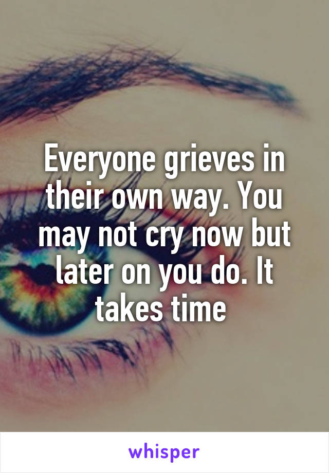 Everyone grieves in their own way. You may not cry now but later on you do. It takes time 