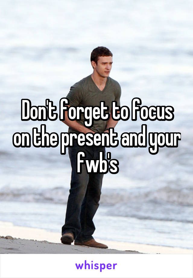 Don't forget to focus on the present and your fwb's