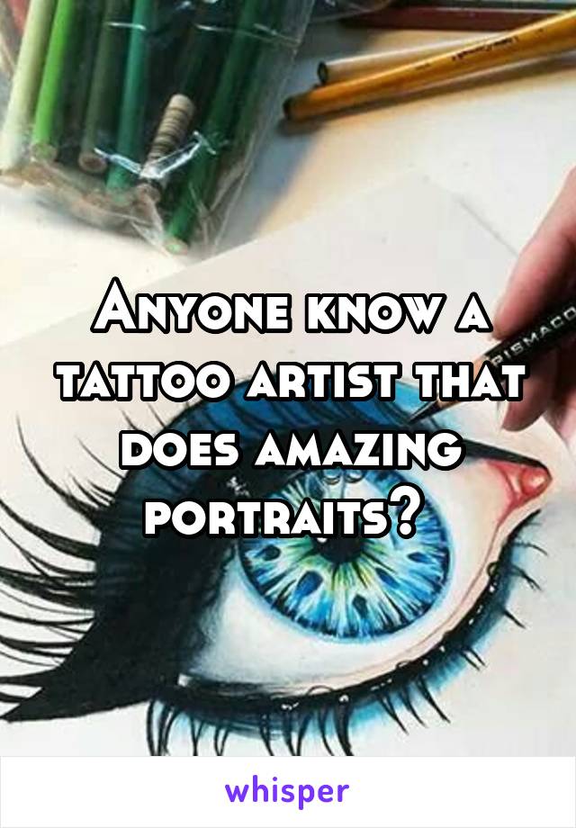 Anyone know a tattoo artist that does amazing portraits? 