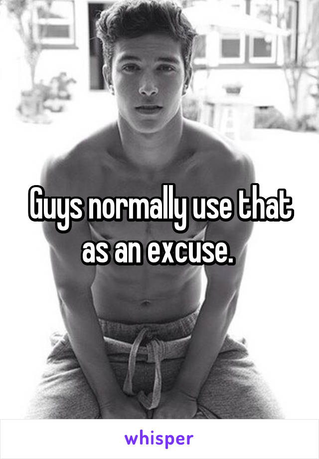 Guys normally use that as an excuse. 