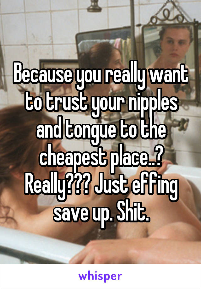 Because you really want to trust your nipples and tongue to the cheapest place..? Really??? Just effing save up. Shit.