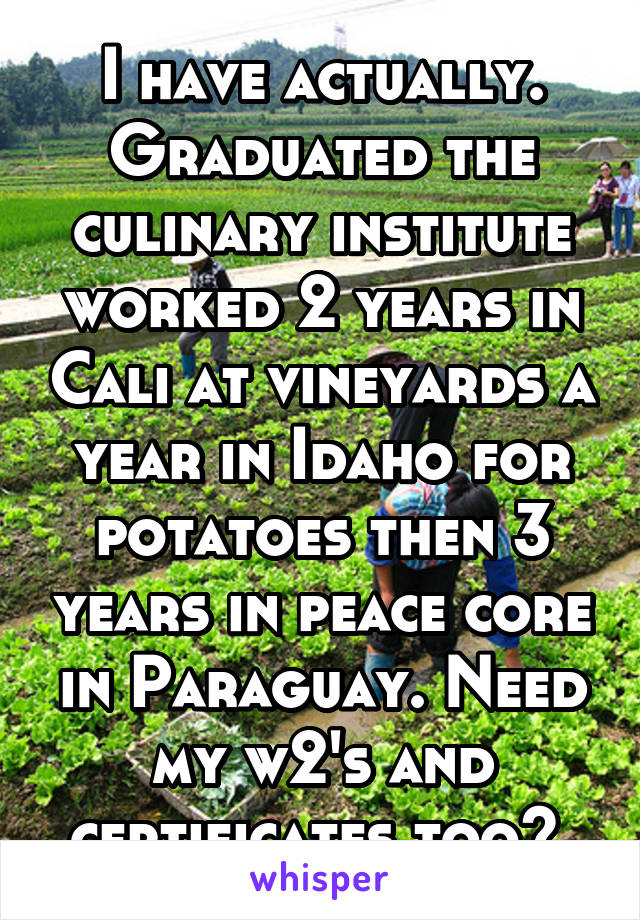 I have actually. Graduated the culinary institute worked 2 years in Cali at vineyards a year in Idaho for potatoes then 3 years in peace core in Paraguay. Need my w2's and certificates too? 