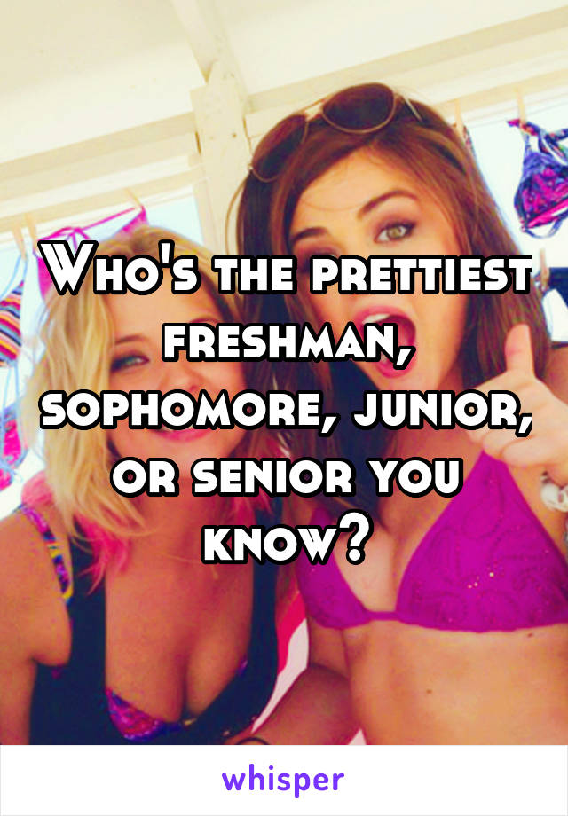 Who's the prettiest freshman, sophomore, junior, or senior you know?