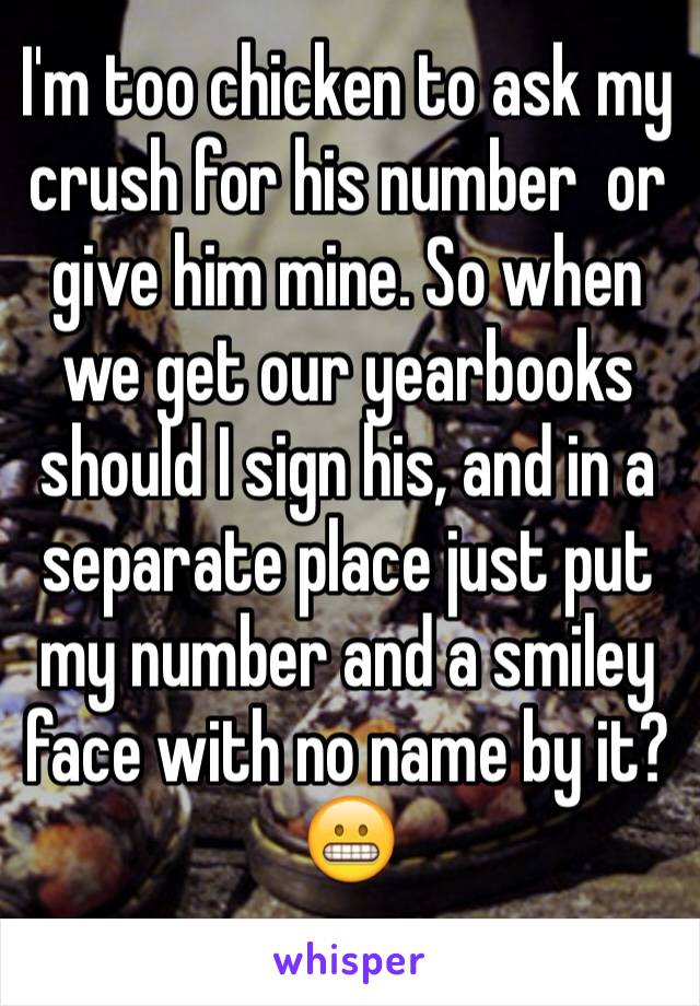 I'm too chicken to ask my crush for his number  or give him mine. So when we get our yearbooks should I sign his, and in a separate place just put my number and a smiley face with no name by it?  😬