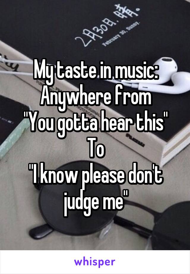 My taste in music:
Anywhere from
"You gotta hear this"
To
"I know please don't judge me"