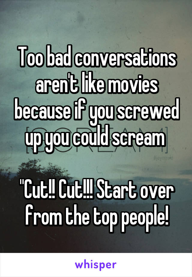 Too bad conversations aren't like movies because if you screwed up you could scream 

"Cut!! Cut!!! Start over from the top people!