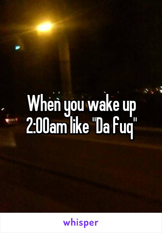 When you wake up 2:00am like "Da fuq"