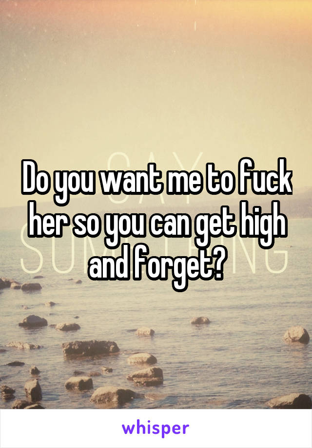 Do you want me to fuck her so you can get high and forget?