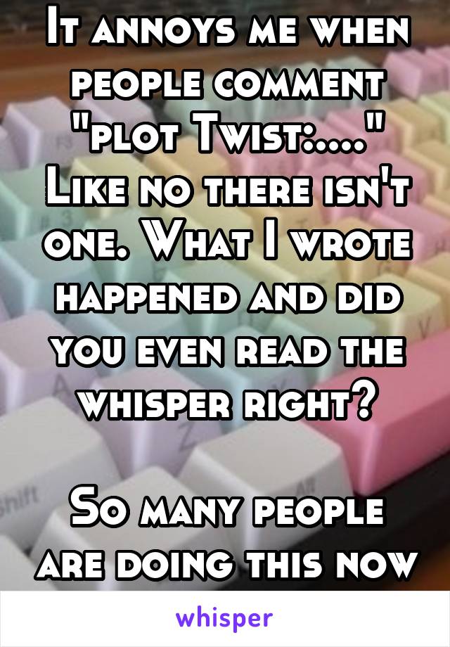 It annoys me when people comment "plot Twist:...."
Like no there isn't one. What I wrote happened and did you even read the whisper right?

So many people are doing this now with "Plot Twist"