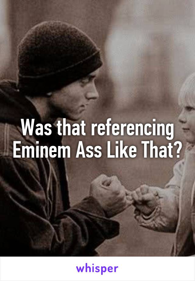 Was that referencing Eminem Ass Like That?