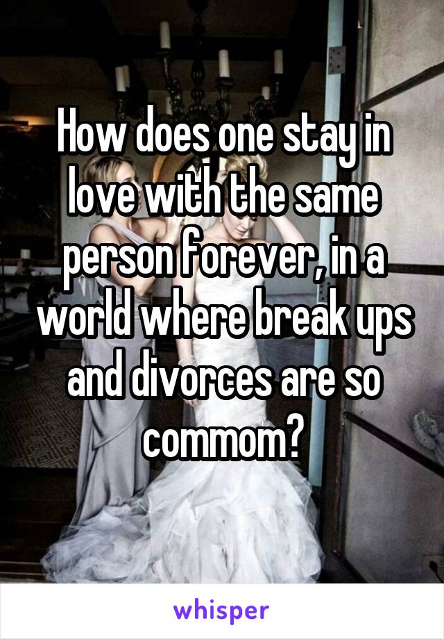 How does one stay in love with the same person forever, in a world where break ups and divorces are so commom?
