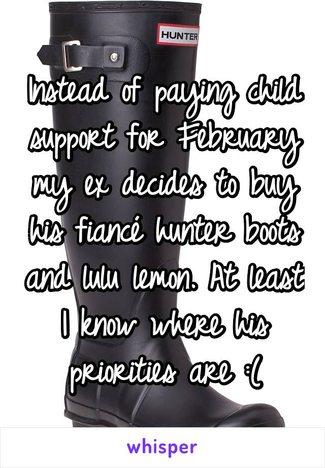 Instead of paying child support for February my ex decides to buy his fiancé hunter boots and lulu lemon. At least I know where his priorities are :(