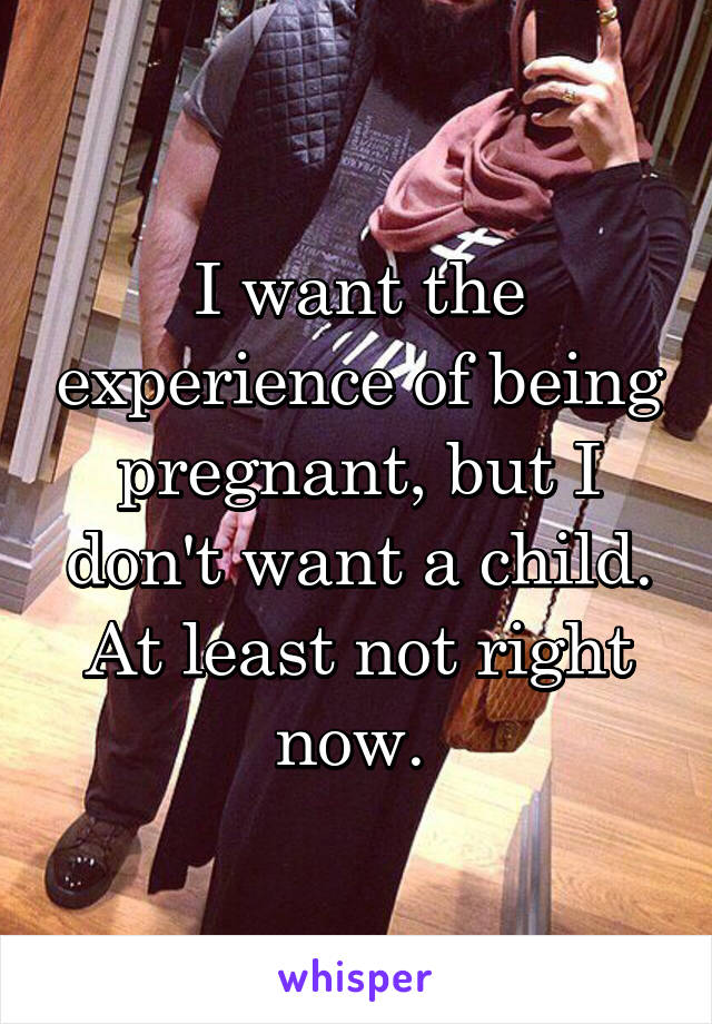 I want the experience of being pregnant, but I don't want a child. At least not right now. 