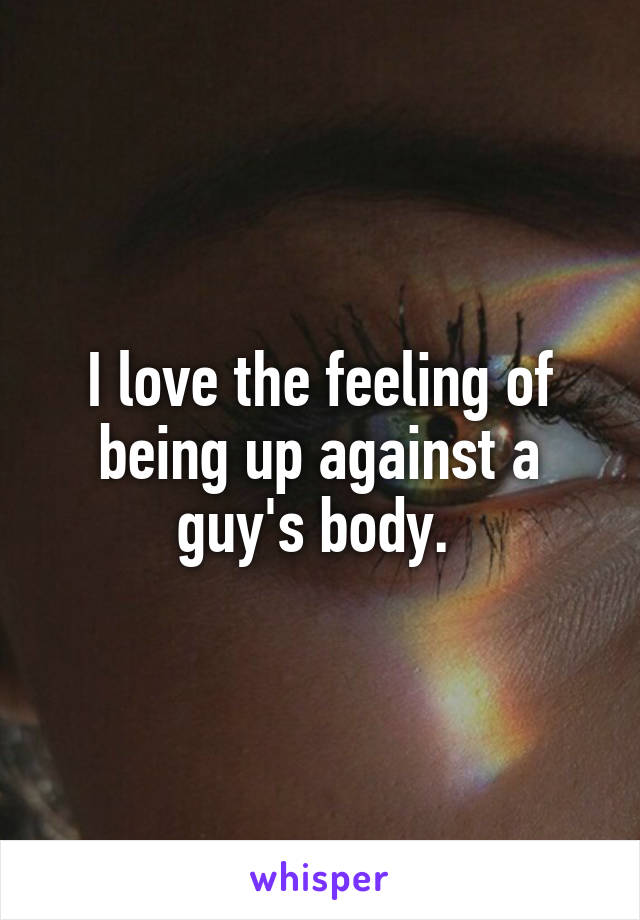 I love the feeling of being up against a guy's body. 