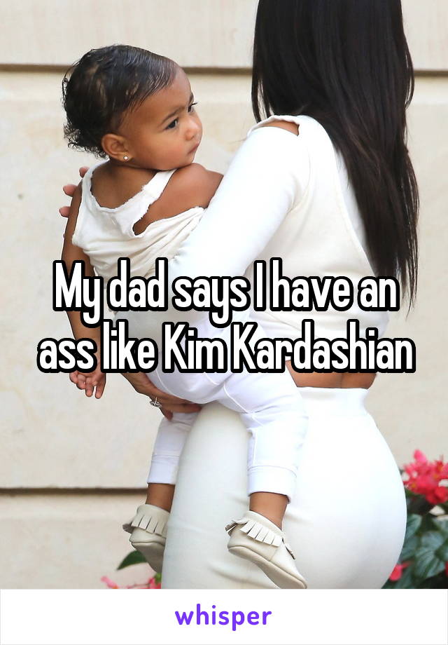 My dad says I have an ass like Kim Kardashian