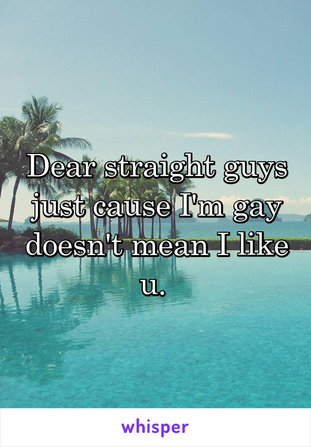 Dear straight guys just cause I'm gay doesn't mean I like u. 