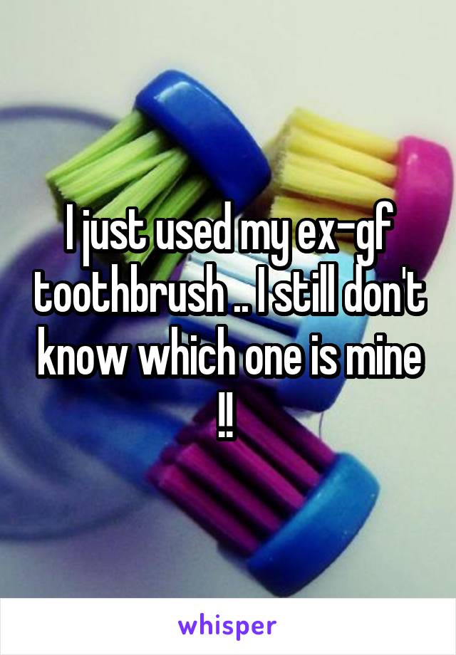 I just used my ex-gf toothbrush .. I still don't know which one is mine !! 