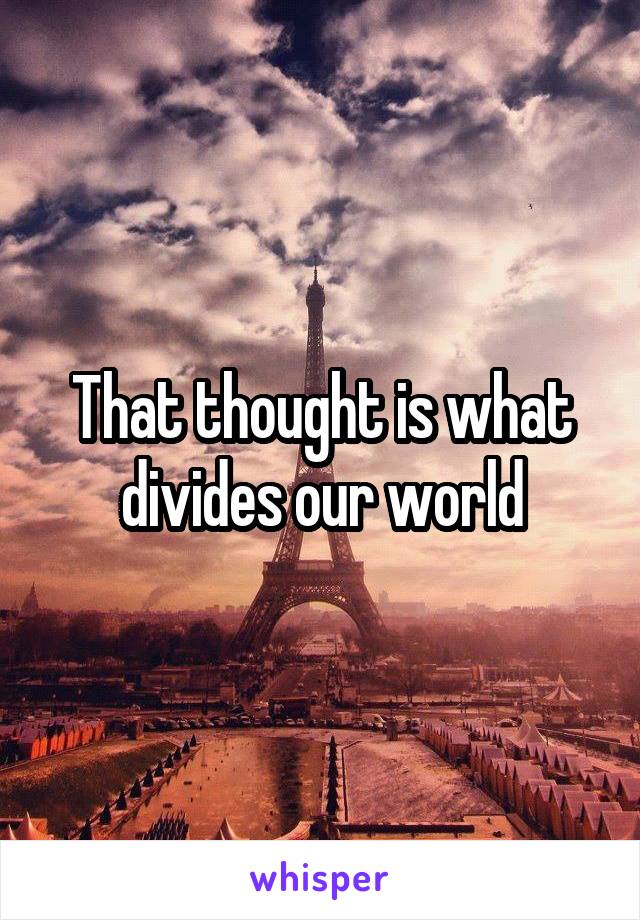 That thought is what divides our world