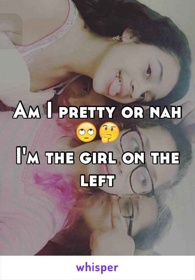 Am I pretty or nah
🙄🤔
I'm the girl on the left