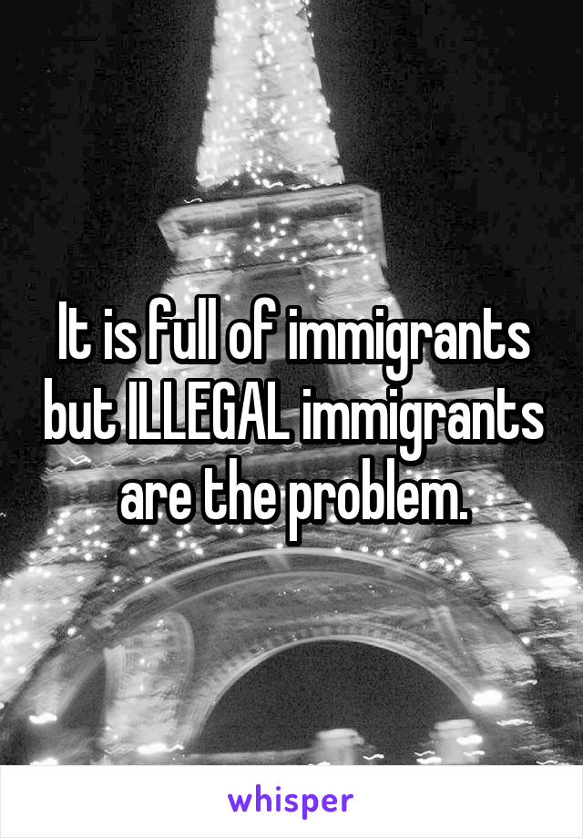 It is full of immigrants but ILLEGAL immigrants are the problem.