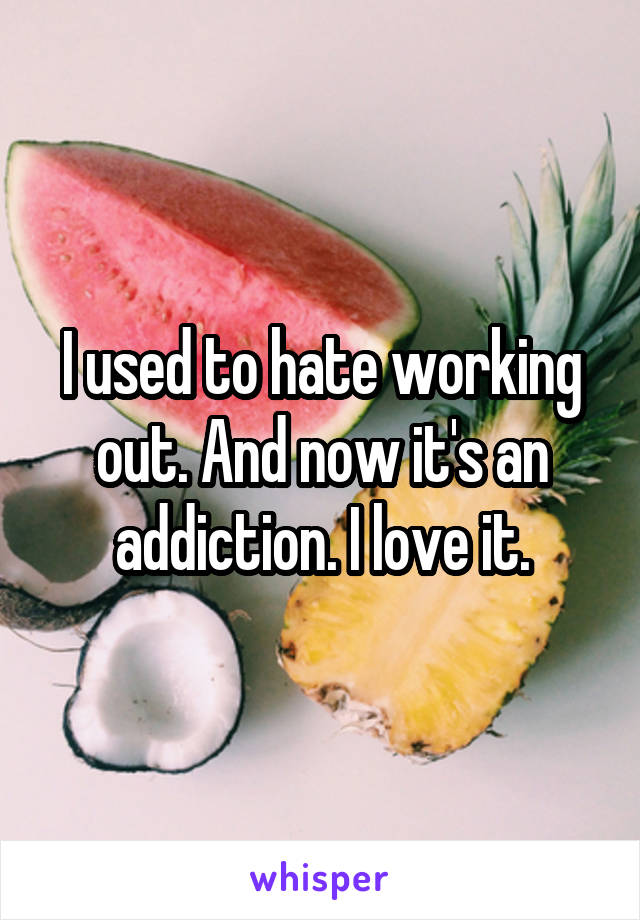 I used to hate working out. And now it's an addiction. I love it.