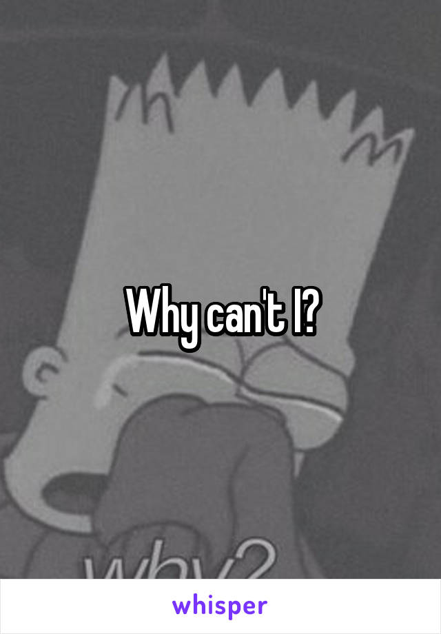 Why can't I?