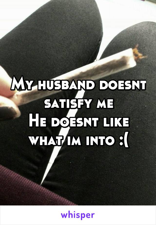 My husband doesnt satisfy me
He doesnt like what im into :(