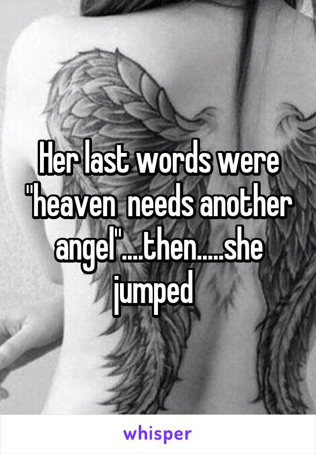 Her last words were "heaven  needs another angel"....then.....she jumped  