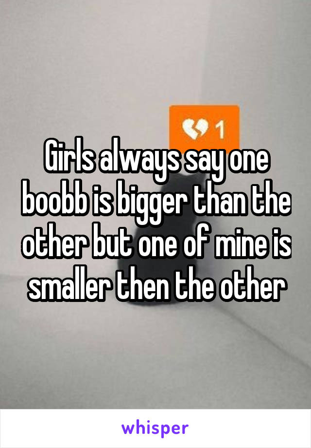 Girls always say one boobb is bigger than the other but one of mine is smaller then the other