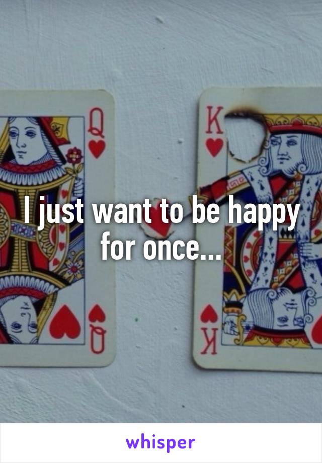 I just want to be happy for once...