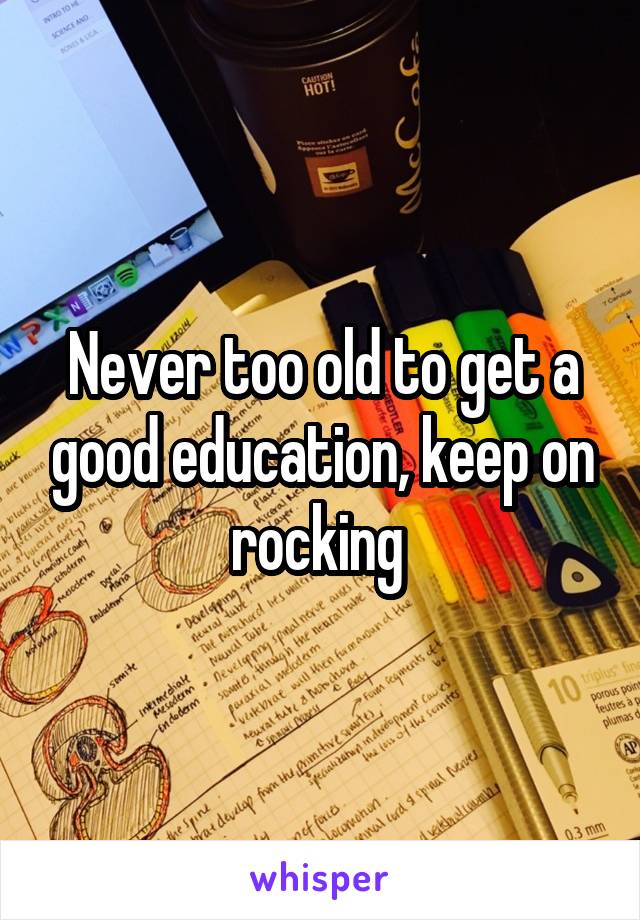 Never too old to get a good education, keep on rocking 