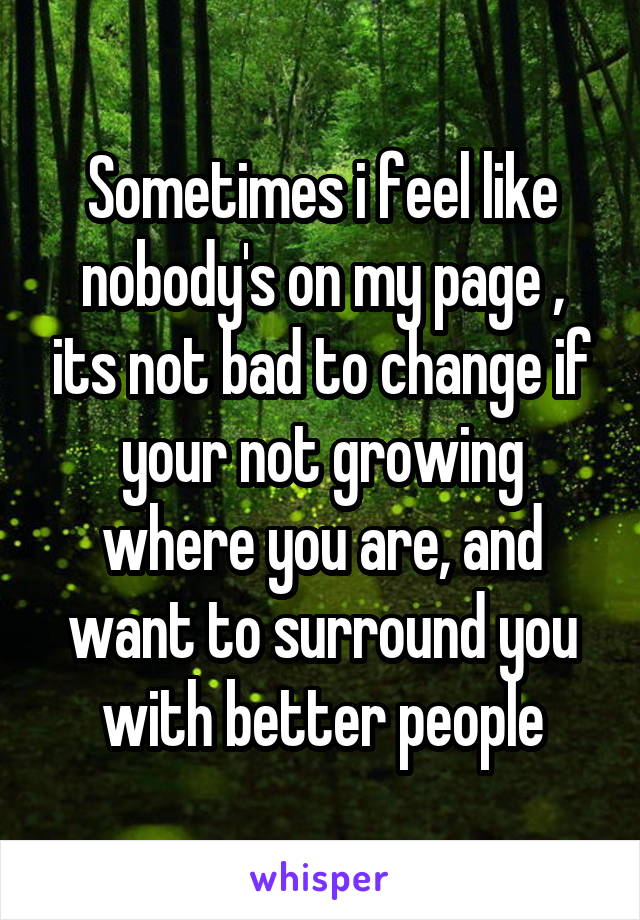 Sometimes i feel like nobody's on my page , its not bad to change if your not growing where you are, and want to surround you with better people