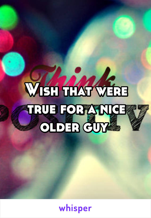 Wish that were true for a nice older guy 