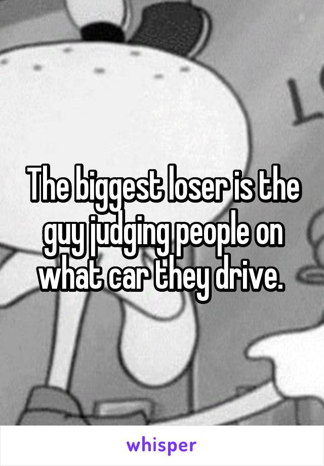 The biggest loser is the guy judging people on what car they drive. 