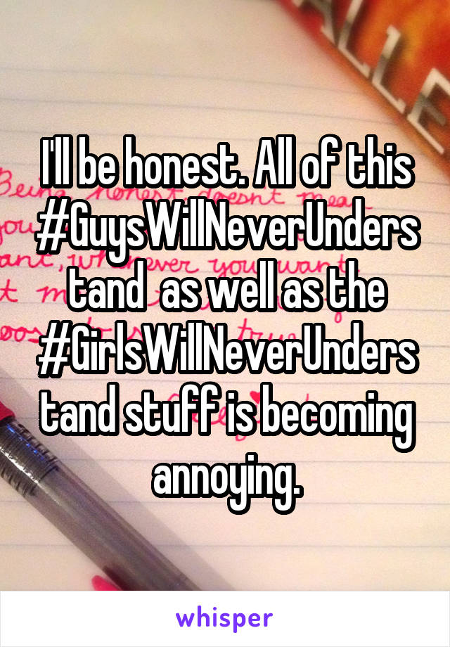 I'll be honest. All of this #GuysWillNeverUnderstand  as well as the #GirlsWillNeverUnderstand stuff is becoming annoying.