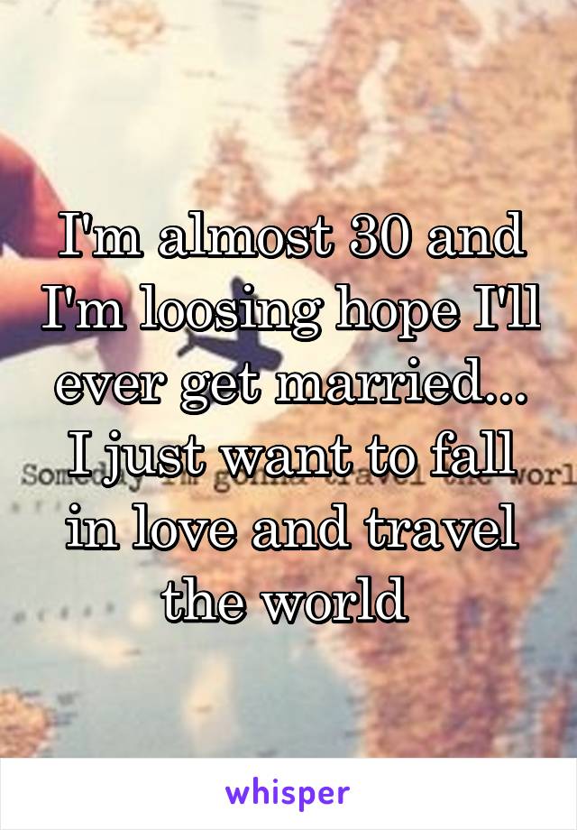 I'm almost 30 and I'm loosing hope I'll ever get married... I just want to fall in love and travel the world 