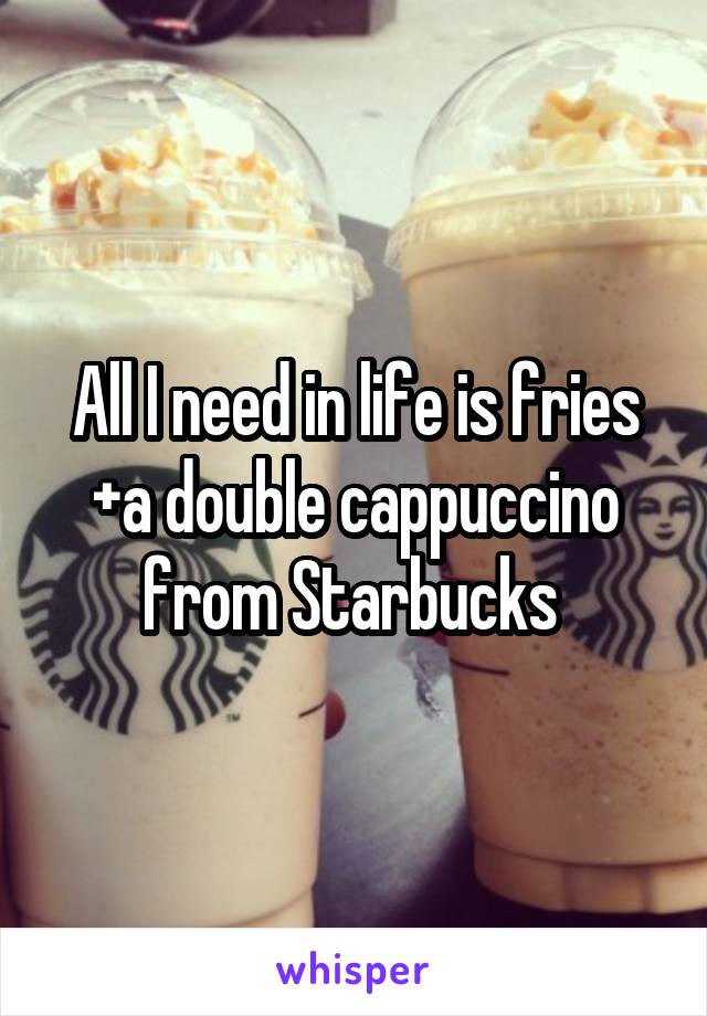 All I need in life is fries +a double cappuccino from Starbucks 