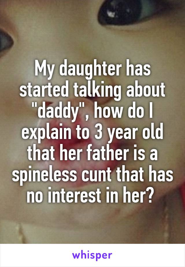 My daughter has started talking about "daddy", how do I explain to 3 year old that her father is a spineless cunt that has no interest in her? 