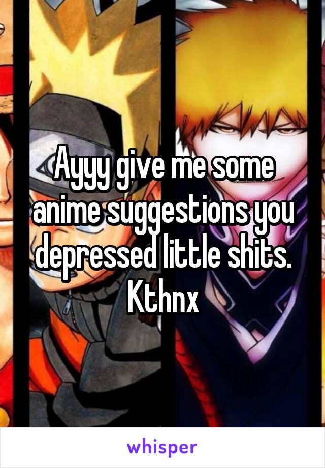 Ayyy give me some anime suggestions you depressed little shits. Kthnx