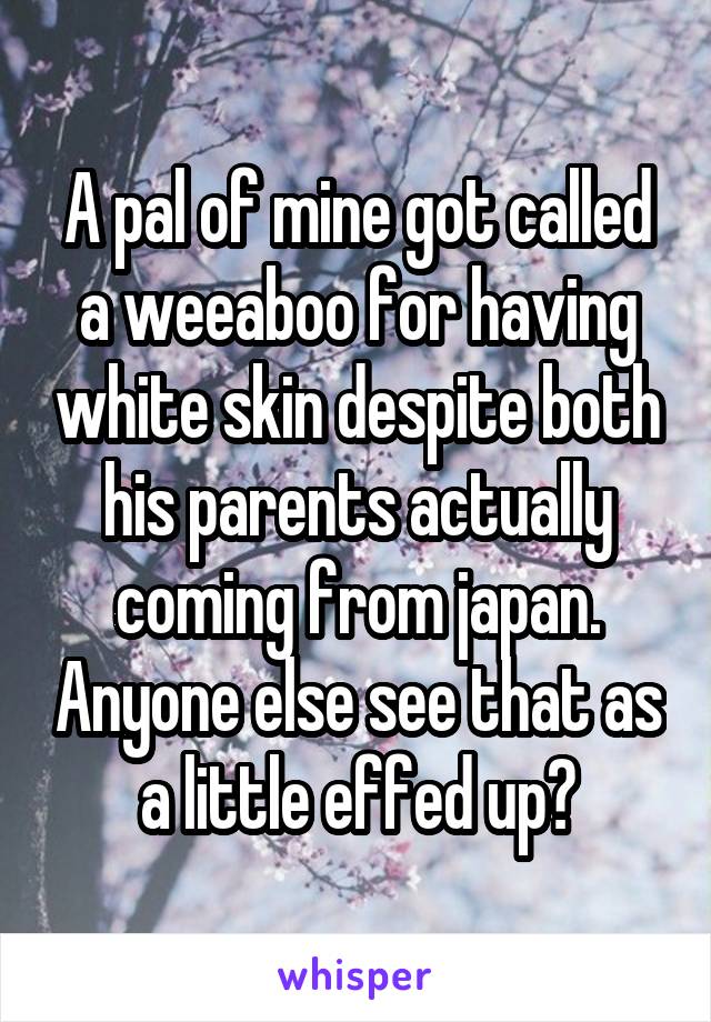 A pal of mine got called a weeaboo for having white skin despite both his parents actually coming from japan. Anyone else see that as a little effed up?