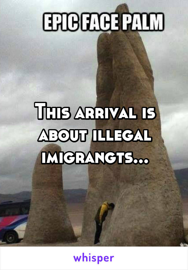 This arrival is about illegal imigrangts...