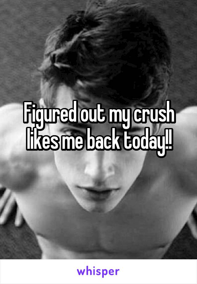 Figured out my crush likes me back today!!
