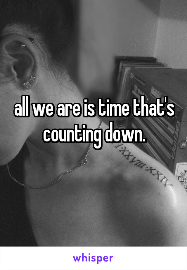 all we are is time that's counting down.
