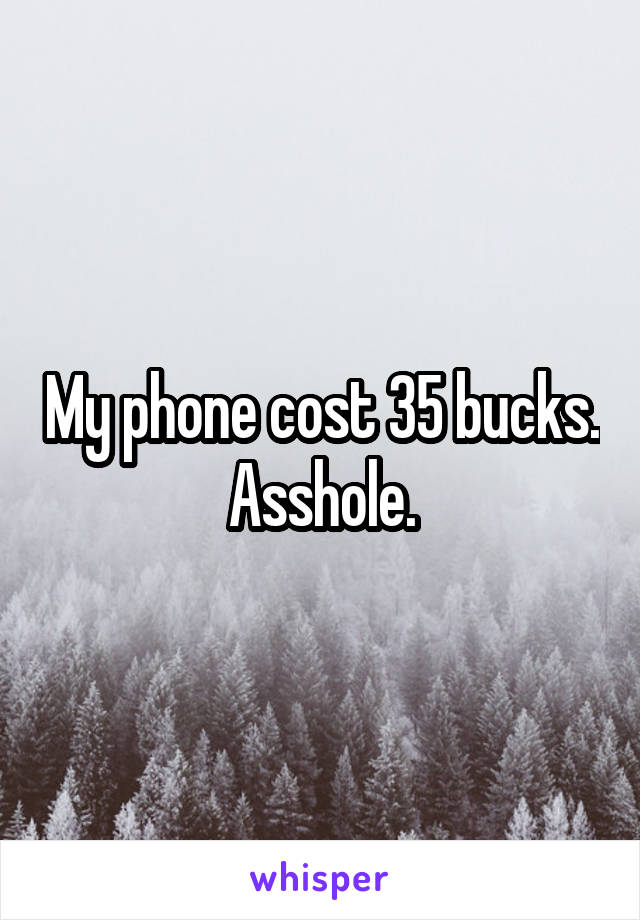 My phone cost 35 bucks. Asshole.