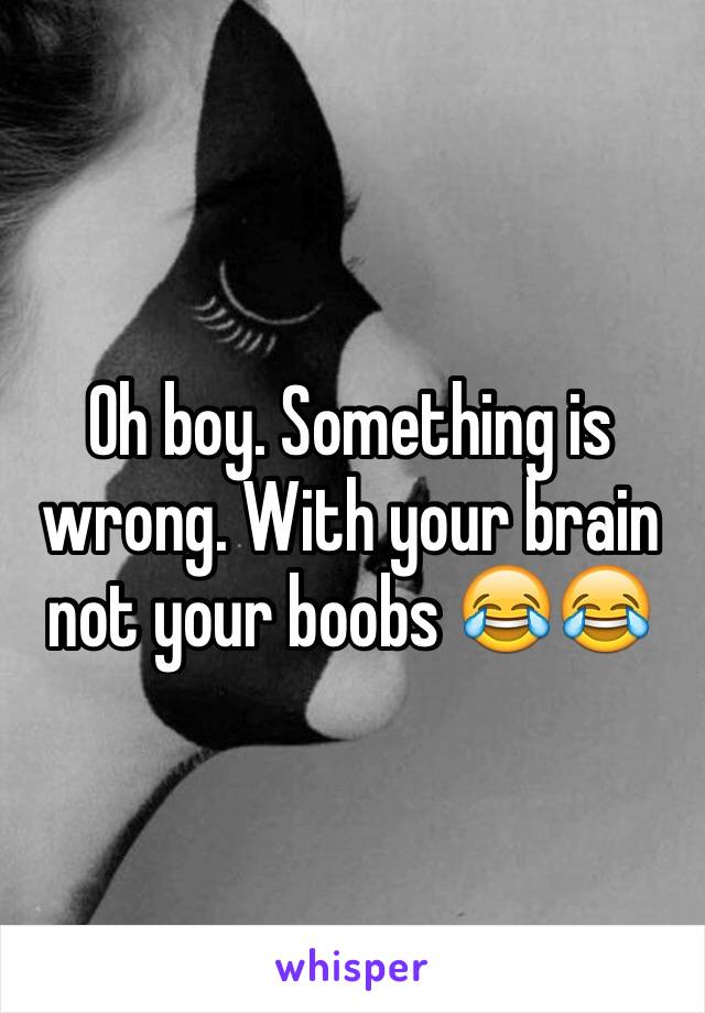 Oh boy. Something is wrong. With your brain not your boobs 😂😂