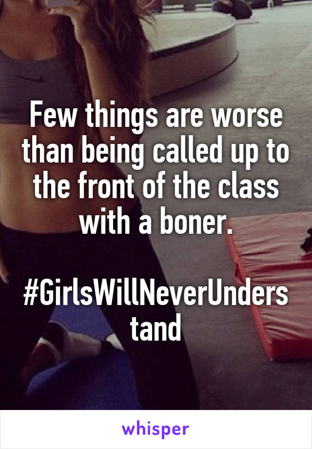 Few things are worse than being called up to the front of the class with a boner.

#GirlsWillNeverUnderstand