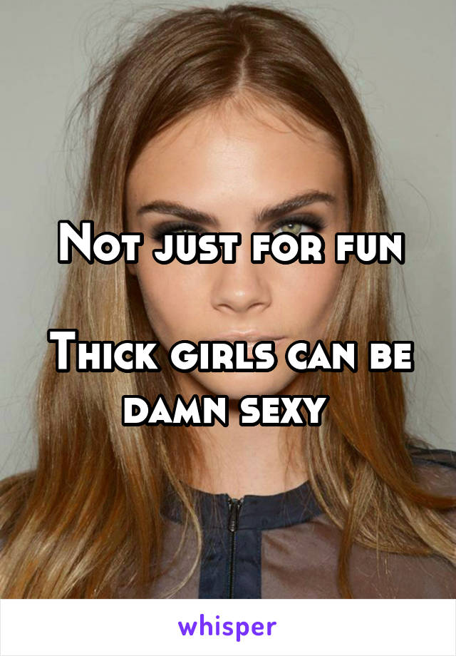 Not just for fun

Thick girls can be damn sexy 