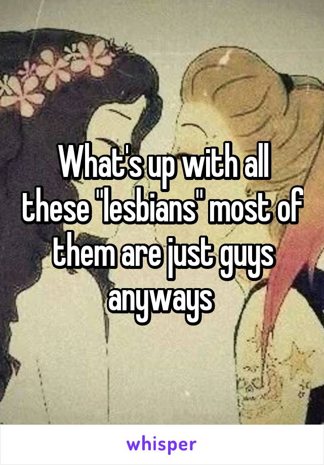 What's up with all these "lesbians" most of them are just guys anyways 