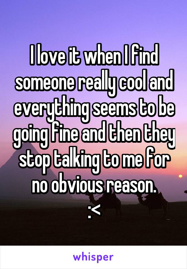 I love it when I find someone really cool and everything seems to be going fine and then they stop talking to me for no obvious reason.
:<