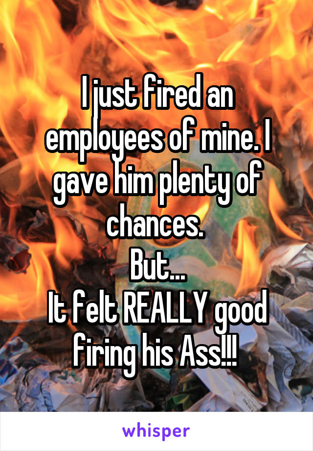 I just fired an employees of mine. I gave him plenty of chances. 
But...
It felt REALLY good firing his Ass!!! 